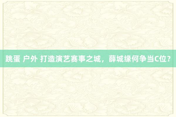 跳蛋 户外 打造演艺赛事之城，薛城缘何争当C位？