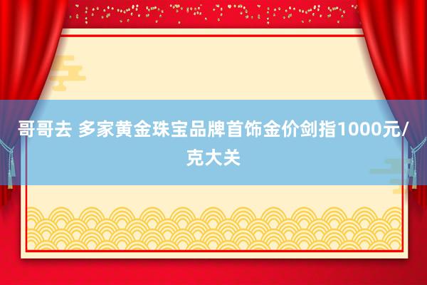 哥哥去 多家黄金珠宝品牌首饰金价剑指1000元/克大关