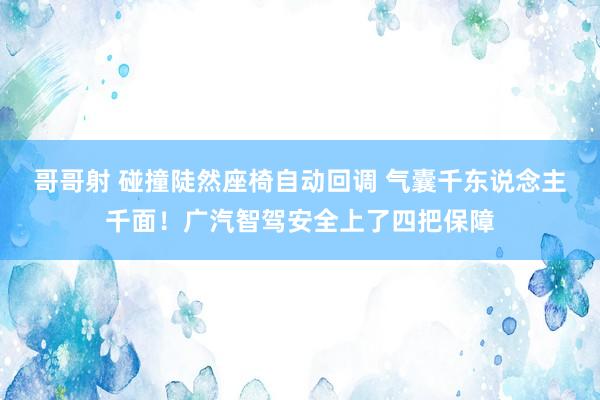 哥哥射 碰撞陡然座椅自动回调 气囊千东说念主千面！广汽智驾安全上了四把保障