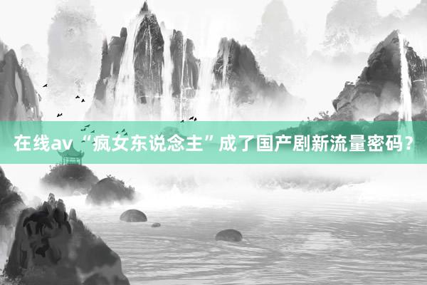 在线av “疯女东说念主”成了国产剧新流量密码？
