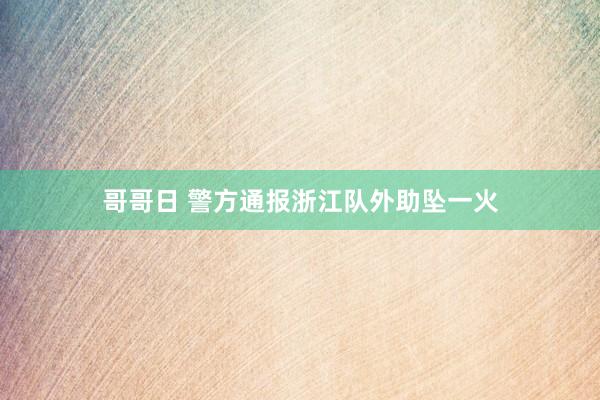 哥哥日 警方通报浙江队外助坠一火