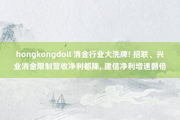 hongkongdoll 消金行业大洗牌! 招联、兴业消金限制营收净利都降， 建信净利增速翻倍