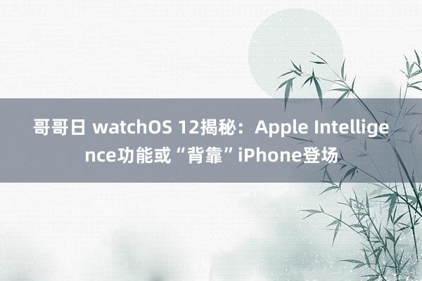 哥哥日 watchOS 12揭秘：Apple Intelligence功能或“背靠”iPhone登场