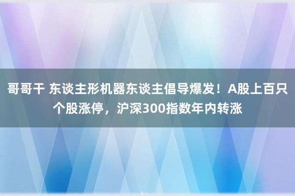 哥哥干 东谈主形机器东谈主倡导爆发！A股上百只个股涨停，沪深300指数年内转涨