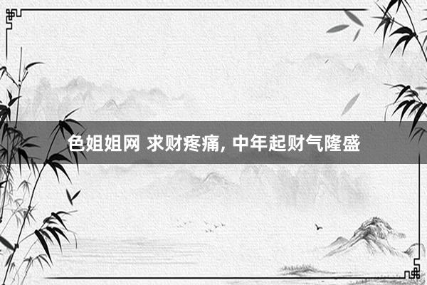 色姐姐网 求财疼痛， 中年起财气隆盛