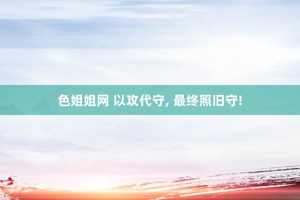 色姐姐网 以攻代守， 最终照旧守!