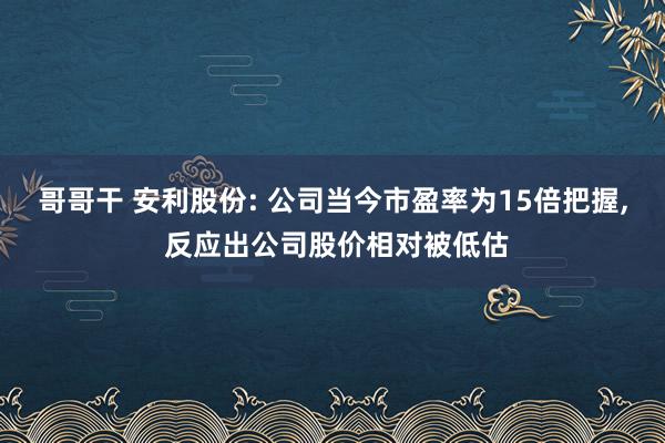 哥哥干 安利股份: 公司当今市盈率为15倍把握， 反应出公司股价相对被低估