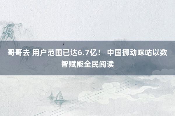 哥哥去 用户范围已达6.7亿！ 中国挪动咪咕以数智赋能全民阅读