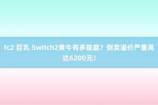fc2 巨乳 Switch2黄牛有多跋扈？倒卖溢价严重高达6200元！