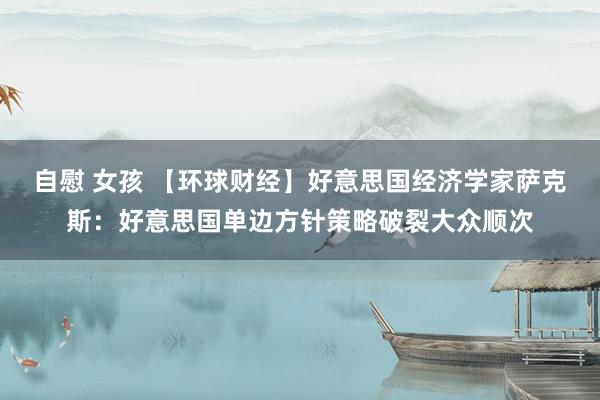 自慰 女孩 【环球财经】好意思国经济学家萨克斯：好意思国单边方针策略破裂大众顺次