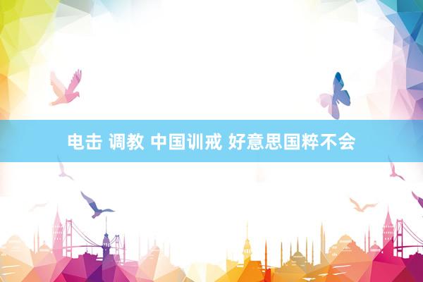 电击 调教 中国训戒 好意思国粹不会