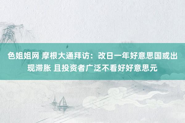 色姐姐网 摩根大通拜访：改日一年好意思国或出现滞胀 且投资者广泛不看好好意思元