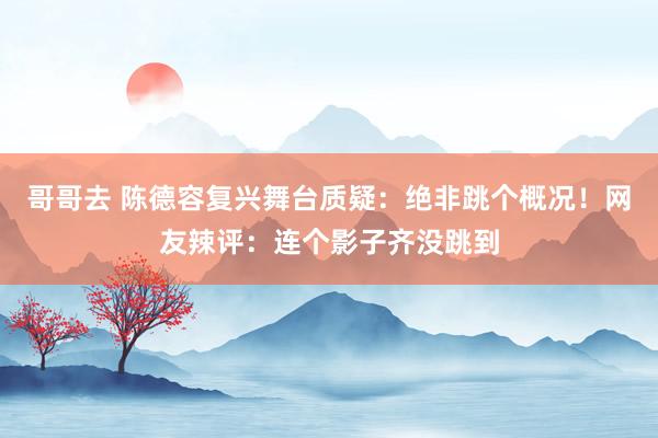 哥哥去 陈德容复兴舞台质疑：绝非跳个概况！网友辣评：连个影子齐没跳到