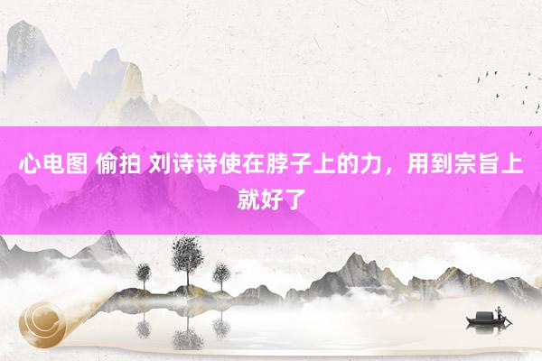 心电图 偷拍 刘诗诗使在脖子上的力，用到宗旨上就好了