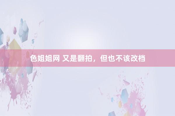 色姐姐网 又是翻拍，但也不该改档
