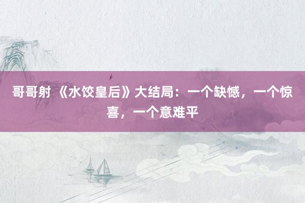 哥哥射 《水饺皇后》大结局：一个缺憾，一个惊喜，一个意难平
