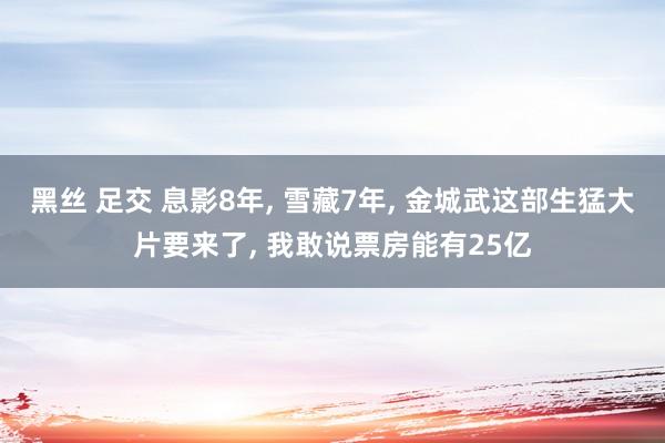 黑丝 足交 息影8年， 雪藏7年， 金城武这部生猛大片要来了， 我敢说票房能有25亿